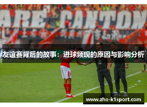友谊赛背后的故事：进球频现的原因与影响分析