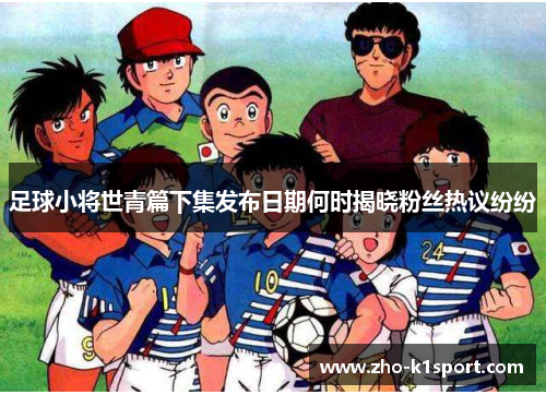足球小将世青篇下集发布日期何时揭晓粉丝热议纷纷