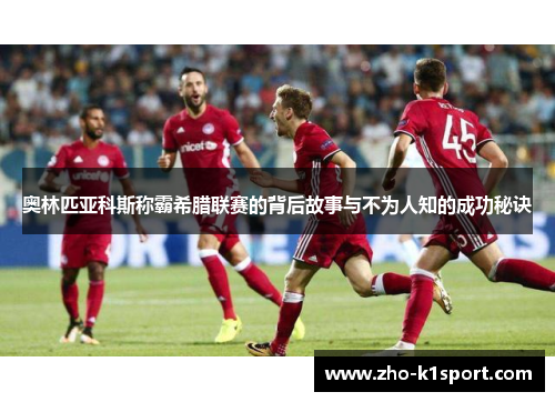 奥林匹亚科斯称霸希腊联赛的背后故事与不为人知的成功秘诀
