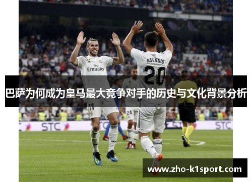 巴萨为何成为皇马最大竞争对手的历史与文化背景分析
