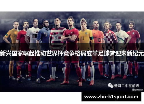 新兴国家崛起推动世界杯竞争格局变革足球梦迎来新纪元 新兴国家崛起推动世界杯竞争格局变革足球梦迎来新纪元