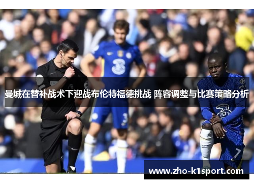 曼城在替补战术下迎战布伦特福德挑战 阵容调整与比赛策略分析 曼城在替补战术下迎战布伦特福德挑战 阵容调整与比赛策略分析