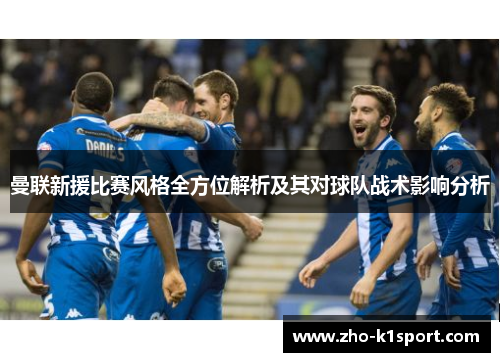 曼联新援比赛风格全方位解析及其对球队战术影响分析 曼联新援比赛风格全方位解析及其对球队战术影响分析