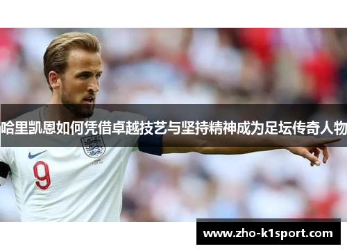 哈里凯恩如何凭借卓越技艺与坚持精神成为足坛传奇人物