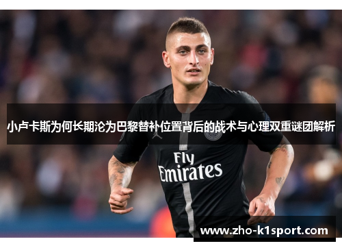 小卢卡斯为何长期沦为巴黎替补位置背后的战术与心理双重谜团解析