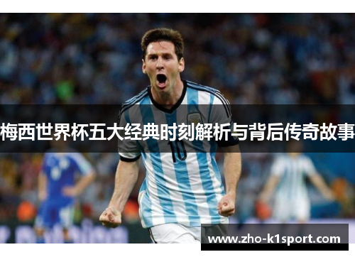 梅西世界杯五大经典时刻解析与背后传奇故事 梅西世界杯五大经典时刻解析与背后传奇故事