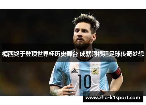 梅西终于登顶世界杯历史舞台 成就阿根廷足球传奇梦想