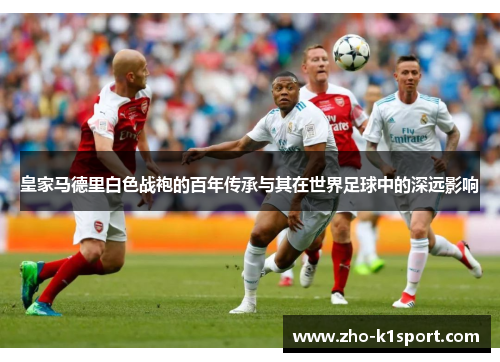 皇家马德里白色战袍的百年传承与其在世界足球中的深远影响 皇家马德里白色战袍的百年传承与其在世界足球中的深远影响