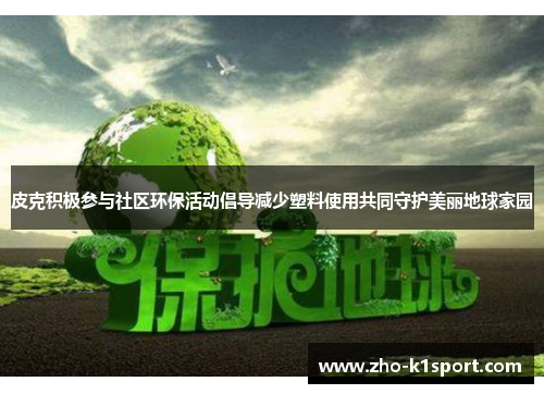 皮克积极参与社区环保活动倡导减少塑料使用共同守护美丽地球家园 皮克积极参与社区环保活动倡导减少塑料使用共同守护美丽地球家园