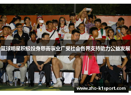 篮球明星积极投身慈善事业广受社会各界支持助力公益发展