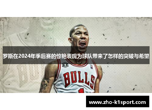 罗斯在2024年季后赛的惊艳表现为球队带来了怎样的突破与希望 罗斯在2024年季后赛的惊艳表现为球队带来了怎样的突破与希望