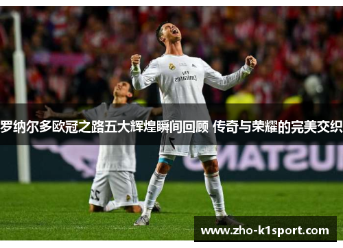 罗纳尔多欧冠之路五大辉煌瞬间回顾 传奇与荣耀的完美交织 罗纳尔多欧冠之路五大辉煌瞬间回顾 传奇与荣耀的完美交织