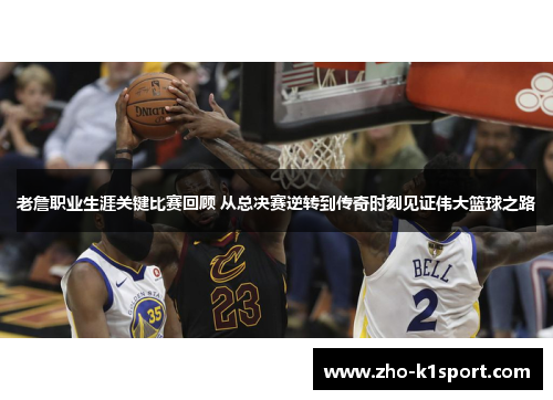 老詹职业生涯关键比赛回顾 从总决赛逆转到传奇时刻见证伟大篮球之路 老詹职业生涯关键比赛回顾 从总决赛逆转到传奇时刻见证伟大篮球之路