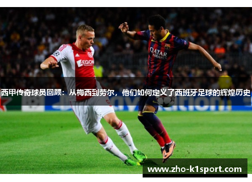 西甲传奇球员回顾：从梅西到劳尔，他们如何定义了西班牙足球的辉煌历史
