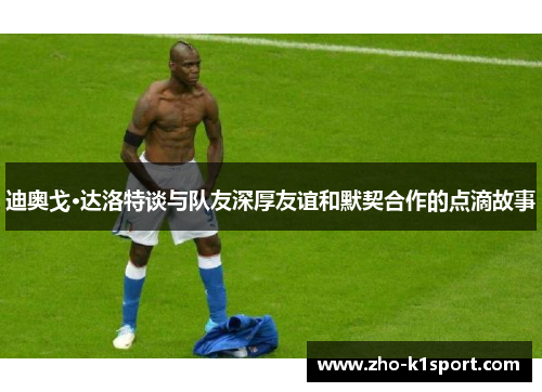 迪奥戈·达洛特谈与队友深厚友谊和默契合作的点滴故事