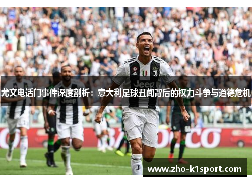 尤文电话门事件深度剖析:意大利足球丑闻背后的权力斗争与道德危机 尤文电话门事件深度剖析:意大利足球丑闻背后的权力斗争与道德危机