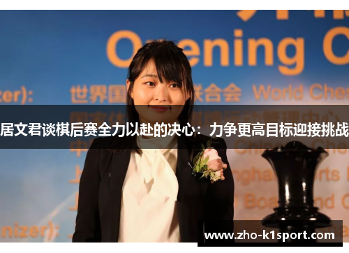 居文君谈棋后赛全力以赴的决心:力争更高目标迎接挑战 居文君谈棋后赛全力以赴的决心:力争更高目标迎接挑战