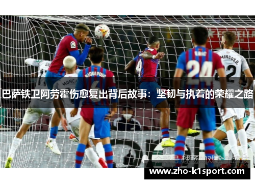 巴萨铁卫阿劳霍伤愈复出背后故事：坚韧与执着的荣耀之路