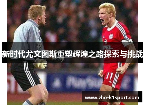 新时代尤文图斯重塑辉煌之路探索与挑战 新时代尤文图斯重塑辉煌之路探索与挑战