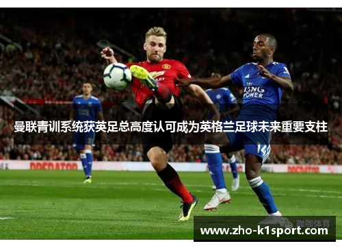 曼联青训系统获英足总高度认可成为英格兰足球未来重要支柱