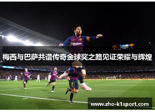 梅西与巴萨共谱传奇金球奖之路见证荣耀与辉煌 梅西与巴萨共谱传奇金球奖之路见证荣耀与辉煌