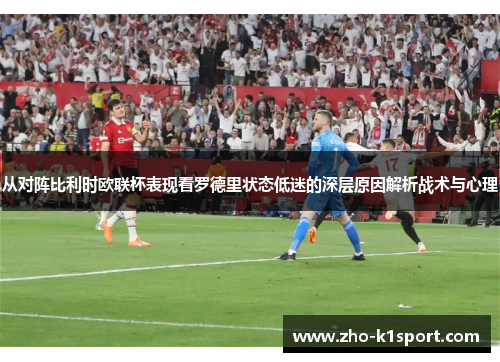 从对阵比利时欧联杯表现看罗德里状态低迷的深层原因解析战术与心理