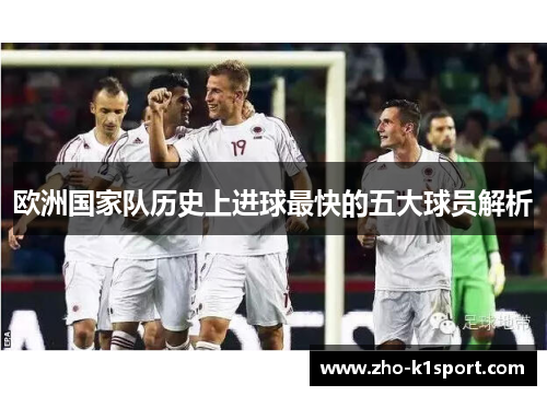 欧洲国家队历史上进球最快的五大球员解析