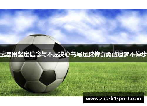 武磊用坚定信念与不屈决心书写足球传奇勇敢追梦不停步