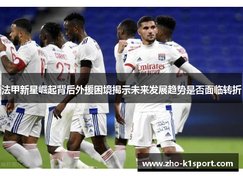 法甲新星崛起背后外援困境揭示未来发展趋势是否面临转折