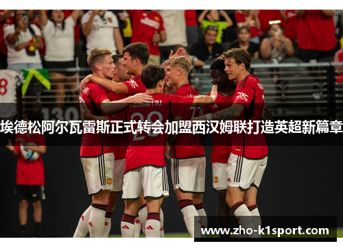 埃德松阿尔瓦雷斯正式转会加盟西汉姆联打造英超新篇章 埃德松阿尔瓦雷斯正式转会加盟西汉姆联打造英超新篇章