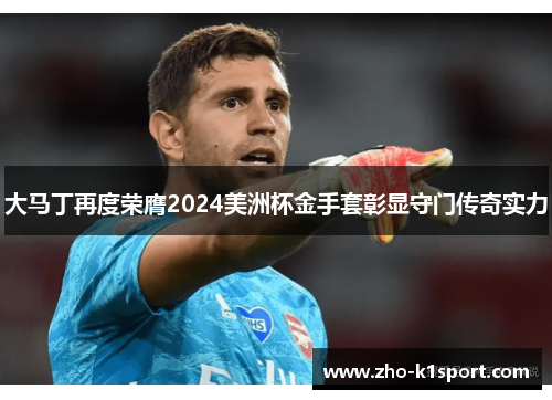 大马丁再度荣膺2024美洲杯金手套彰显守门传奇实力 大马丁再度荣膺2024美洲杯金手套彰显守门传奇实力
