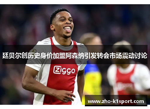 廷贝尔创历史身价加盟阿森纳引发转会市场震动讨论
