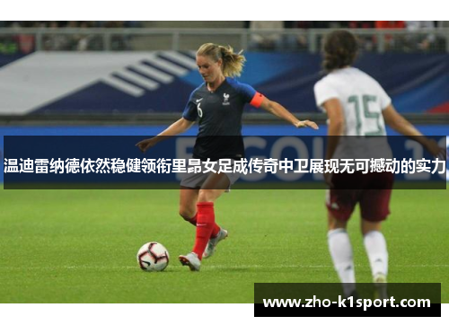 温迪雷纳德依然稳健领衔里昂女足成传奇中卫展现无可撼动的实力 温迪雷纳德依然稳健领衔里昂女足成传奇中卫展现无可撼动的实力