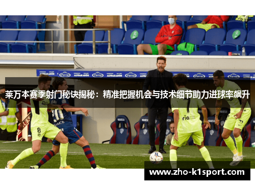 莱万本赛季射门秘诀揭秘：精准把握机会与技术细节助力进球率飙升