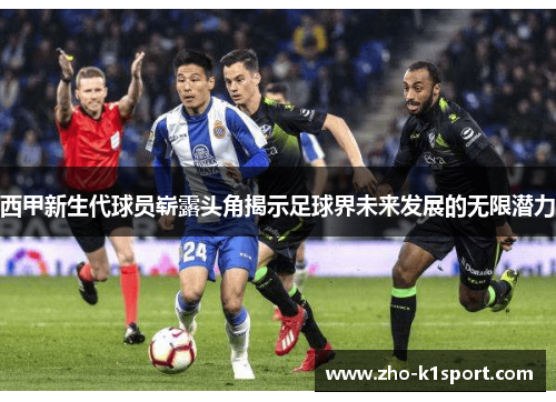 西甲新生代球员崭露头角揭示足球界未来发展的无限潜力