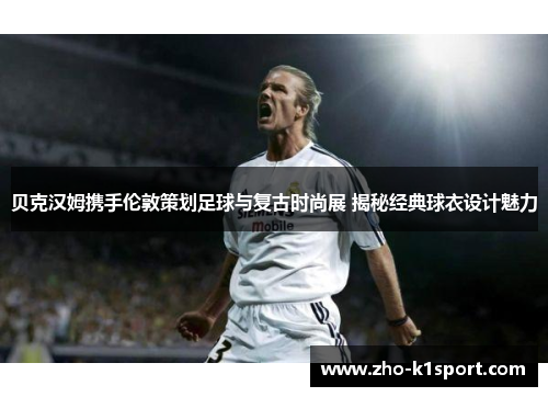 贝克汉姆携手伦敦策划足球与复古时尚展 揭秘经典球衣设计魅力
