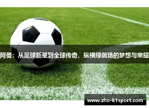 阿曼:从足球新星到全球传奇,纵横绿茵场的梦想与荣耀 阿曼:从足球新星到全球传奇,纵横绿茵场的梦想与荣耀