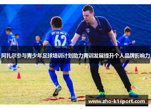 阿扎尔参与青少年足球培训计划助力青训发展提升个人品牌影响力 阿扎尔参与青少年足球培训计划助力青训发展提升个人品牌影响力