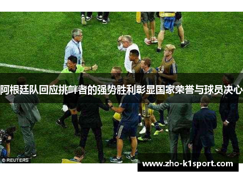 阿根廷队回应挑衅者的强势胜利彰显国家荣誉与球员决心