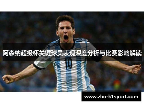 阿森纳超级杯关键球员表现深度分析与比赛影响解读
