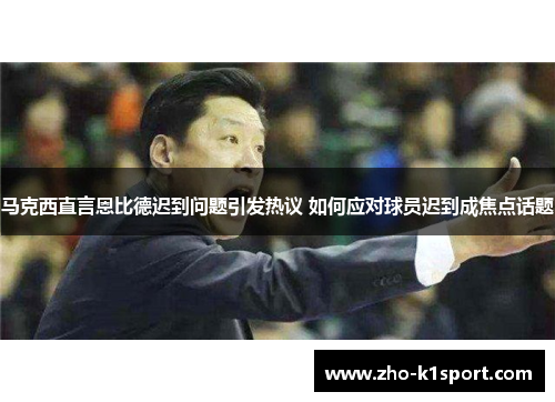 马克西直言恩比德迟到问题引发热议 如何应对球员迟到成焦点话题 马克西直言恩比德迟到问题引发热议 如何应对球员迟到成焦点话题