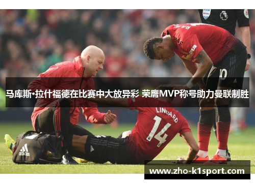 马库斯·拉什福德在比赛中大放异彩 荣膺MVP称号助力曼联制胜 马库斯·拉什福德在比赛中大放异彩 荣膺MVP称号助力曼联制胜
