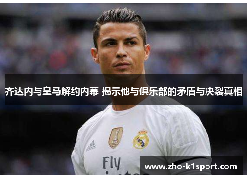 齐达内与皇马解约内幕 揭示他与俱乐部的矛盾与决裂真相 齐达内与皇马解约内幕 揭示他与俱乐部的矛盾与决裂真相