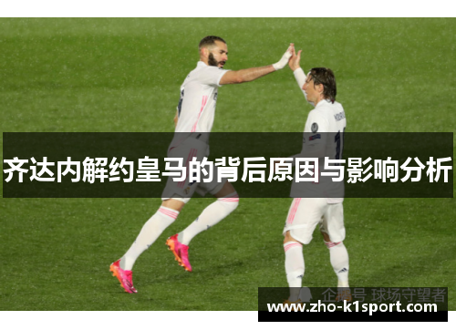 齐达内解约皇马的背后原因与影响分析 齐达内解约皇马的背后原因与影响分析