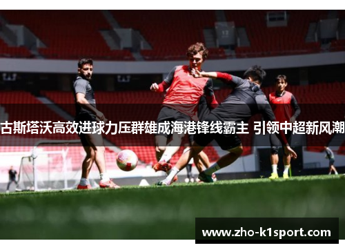 古斯塔沃高效进球力压群雄成海港锋线霸主 引领中超新风潮 古斯塔沃高效进球力压群雄成海港锋线霸主 引领中超新风潮